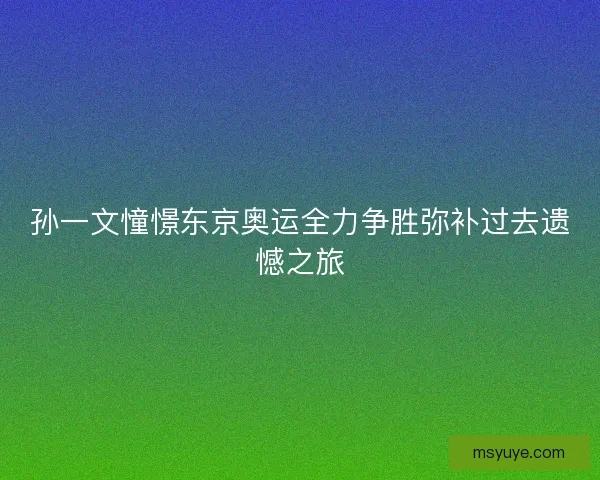 孙一文憧憬东京奥运全力争胜弥补过去遗憾之旅